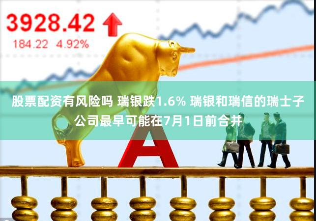 股票配资有风险吗 瑞银跌1.6% 瑞银和瑞信的瑞士子公司最早可能在7月1日前合并