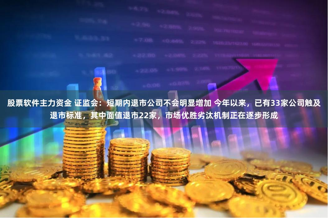 股票软件主力资金 证监会：短期内退市公司不会明显增加 今年以来，已有33家公司触及退市标准，其中面值退市22家，市场优胜劣汰机制正在逐步形成