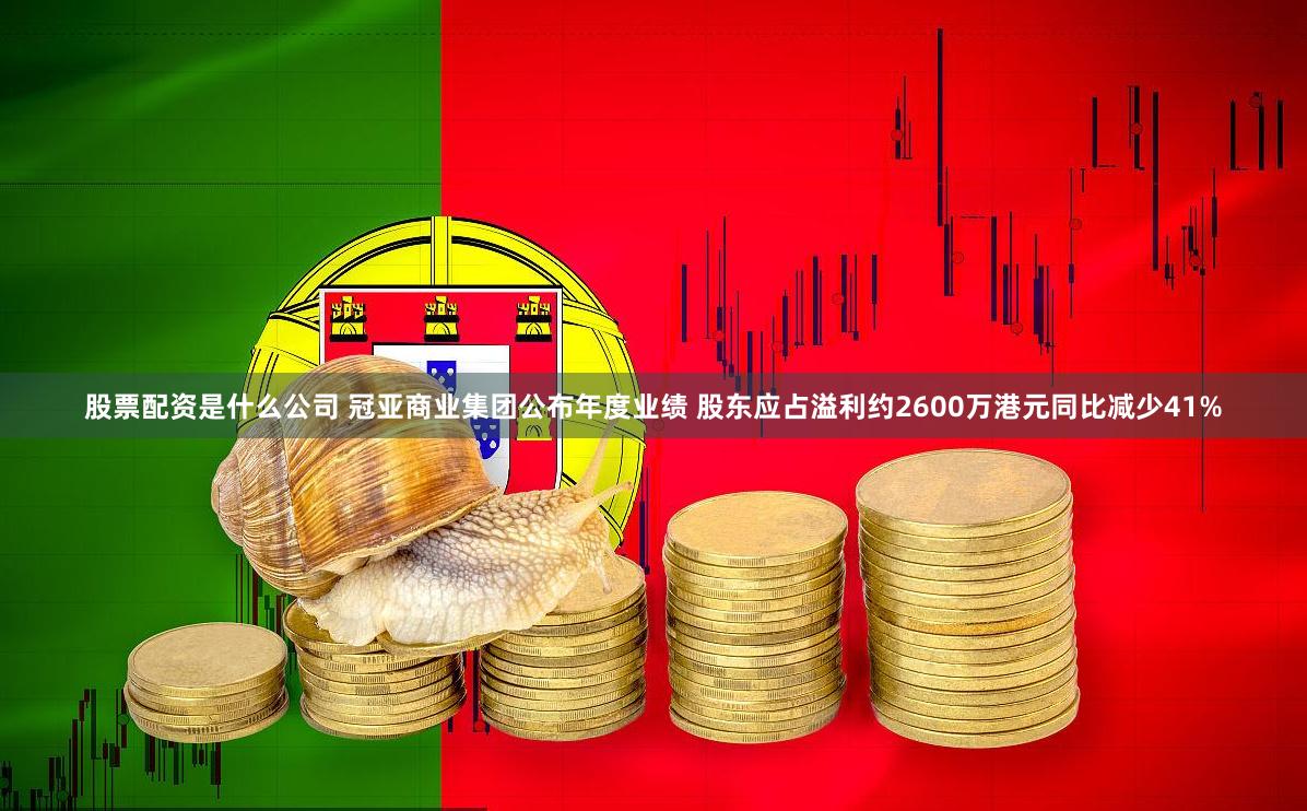 股票配资是什么公司 冠亚商业集团公布年度业绩 股东应占溢利约2600万港元同比减少41%