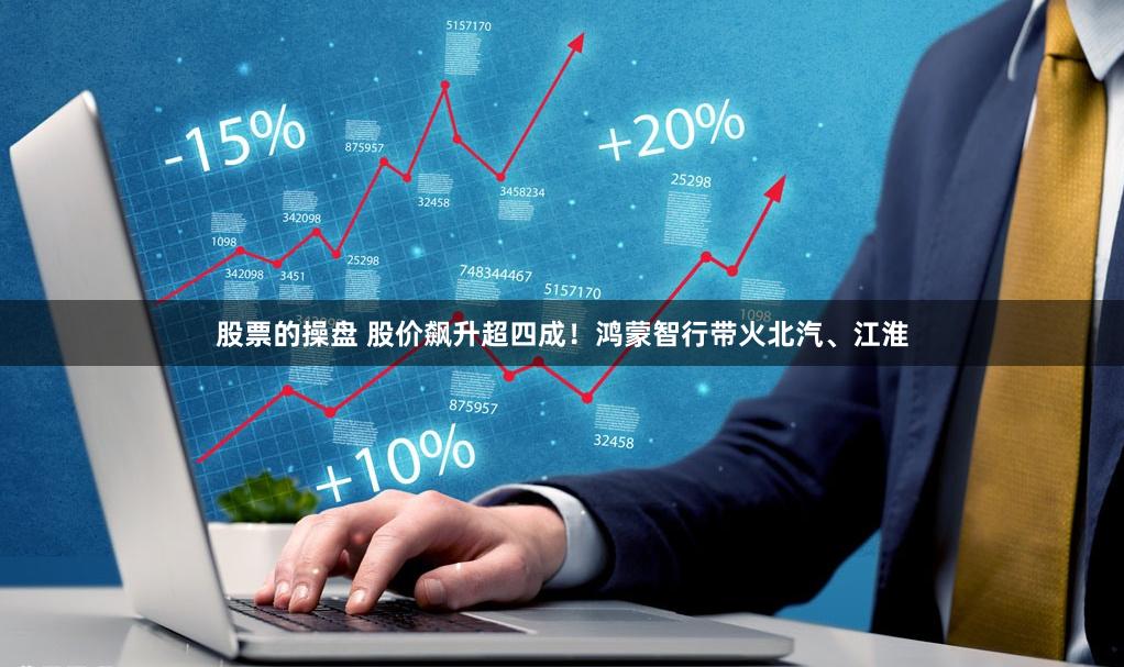 股票的操盘 股价飙升超四成！鸿蒙智行带火北汽、江淮