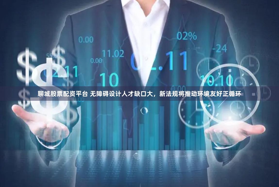 聊城股票配资平台 无障碍设计人才缺口大，新法规将推动环境友好正循环
