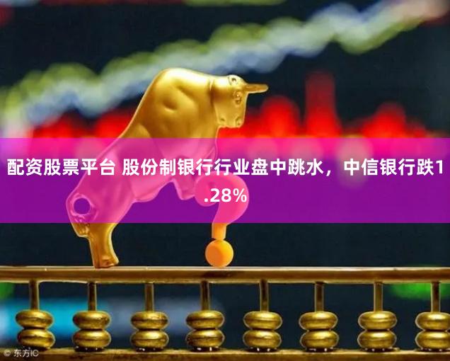 配资股票平台 股份制银行行业盘中跳水，中信银行跌1.28%