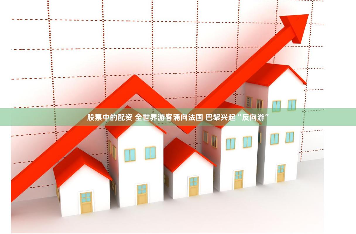 股票中的配资 全世界游客涌向法国 巴黎兴起“反向游”