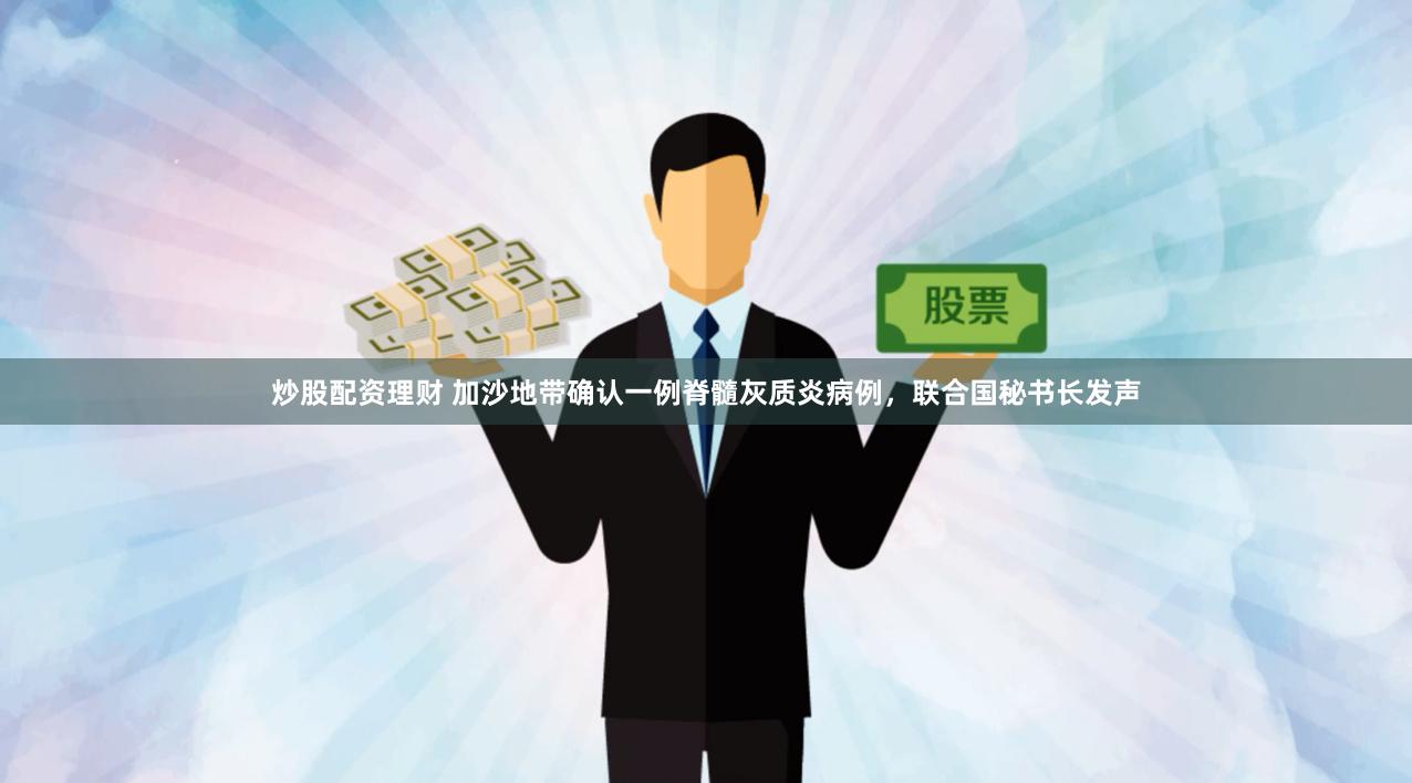 炒股配资理财 加沙地带确认一例脊髓灰质炎病例，联合国秘书长发声