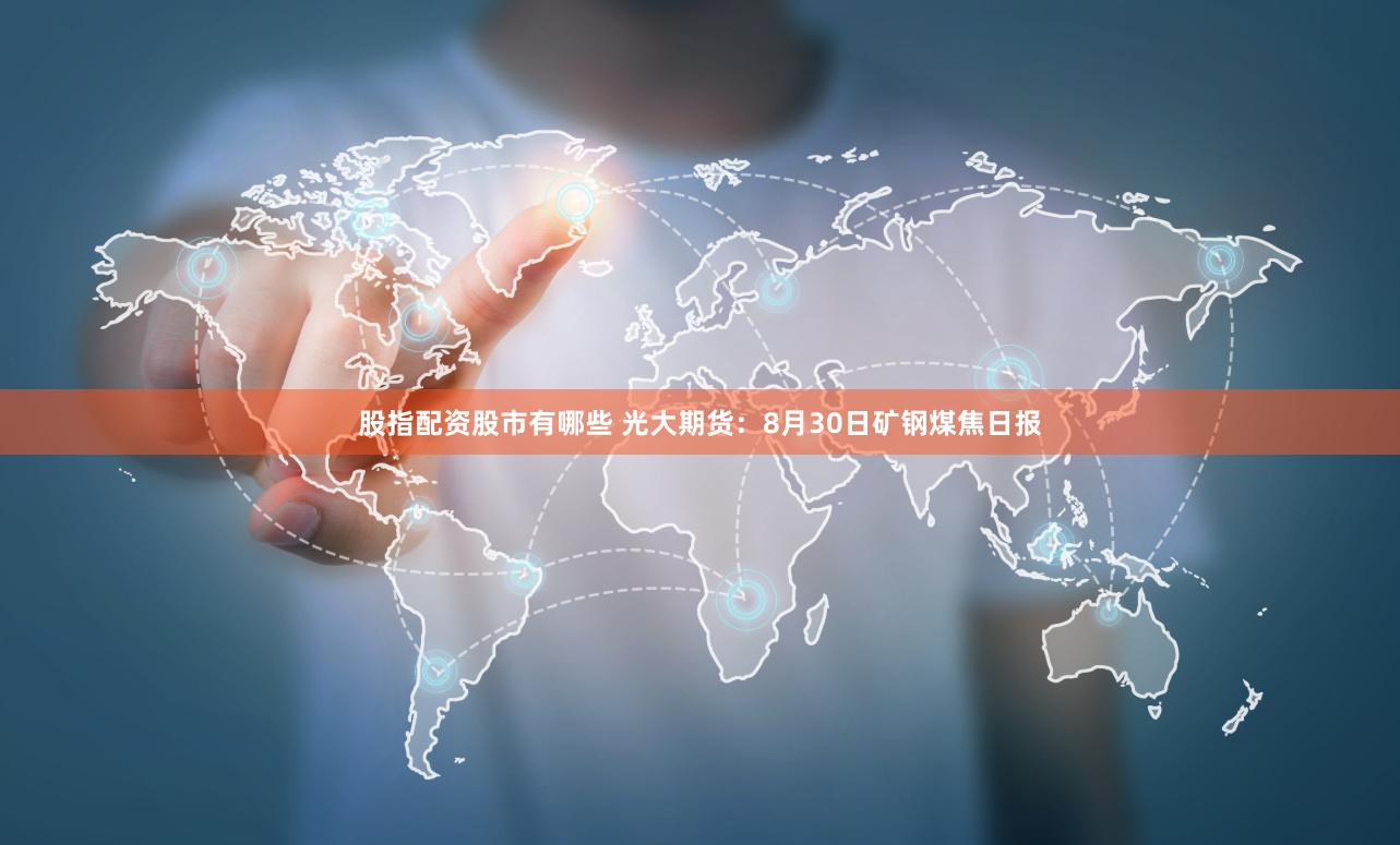 股指配资股市有哪些 光大期货：8月30日矿钢煤焦日报
