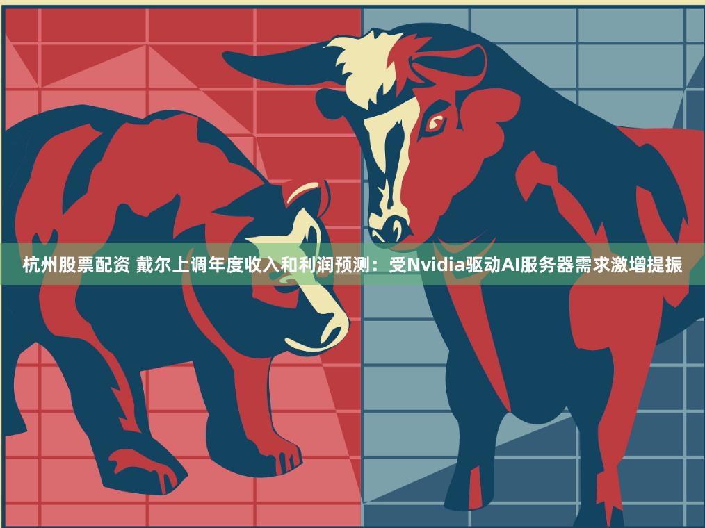 杭州股票配资 戴尔上调年度收入和利润预测：受Nvidia驱动AI服务器需求激增提振