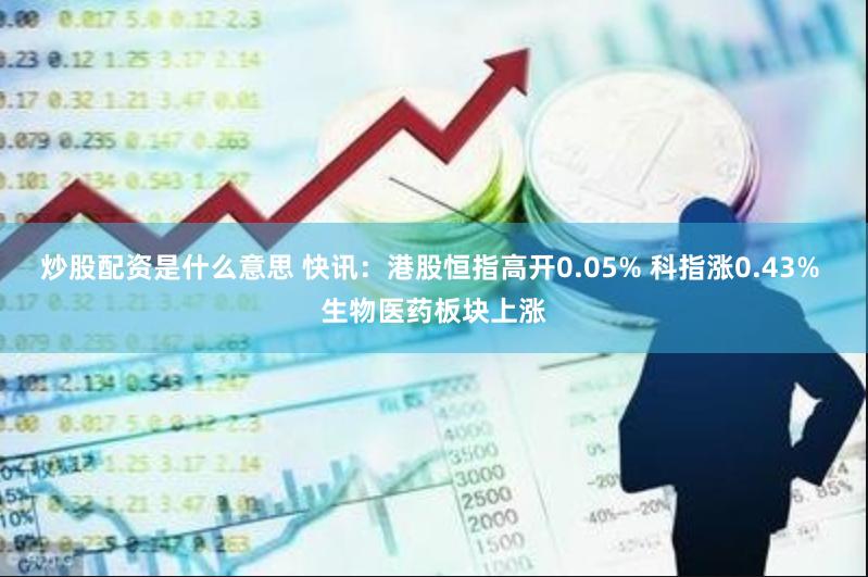 炒股配资是什么意思 快讯：港股恒指高开0.05% 科指涨0.43% 生物医药板块上涨