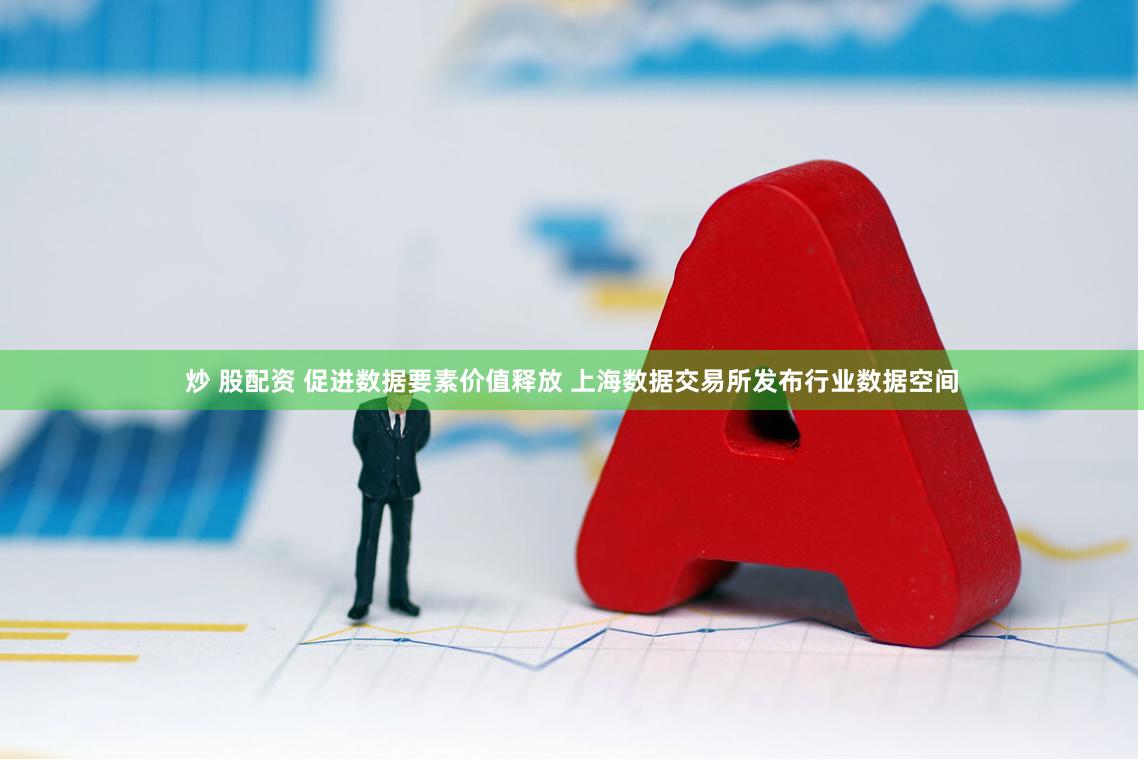 炒 股配资 促进数据要素价值释放 上海数据交易所发布行业数据空间