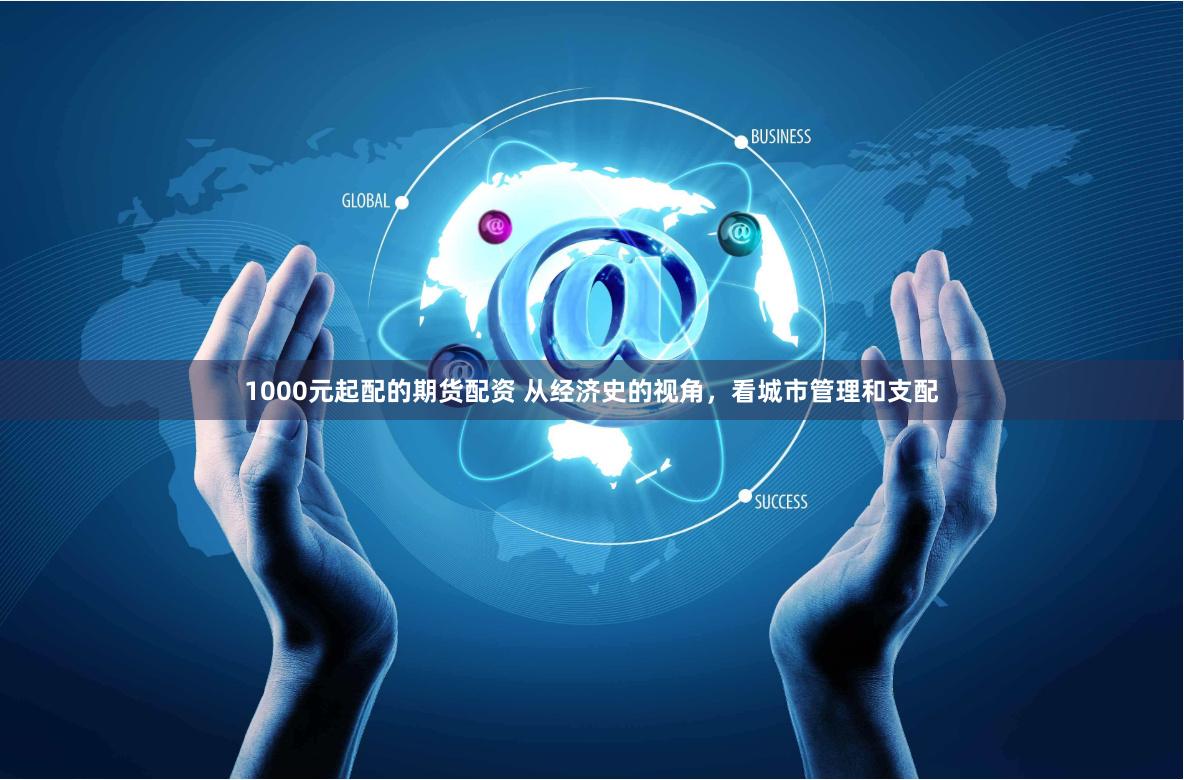 1000元起配的期货配资 从经济史的视角，看城市管理和支配