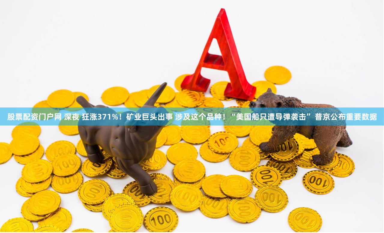 股票配资门户网 深夜 狂涨371%！矿业巨头出事 涉及这个品种！“美国船只遭导弹袭击” 普京公布重要数据