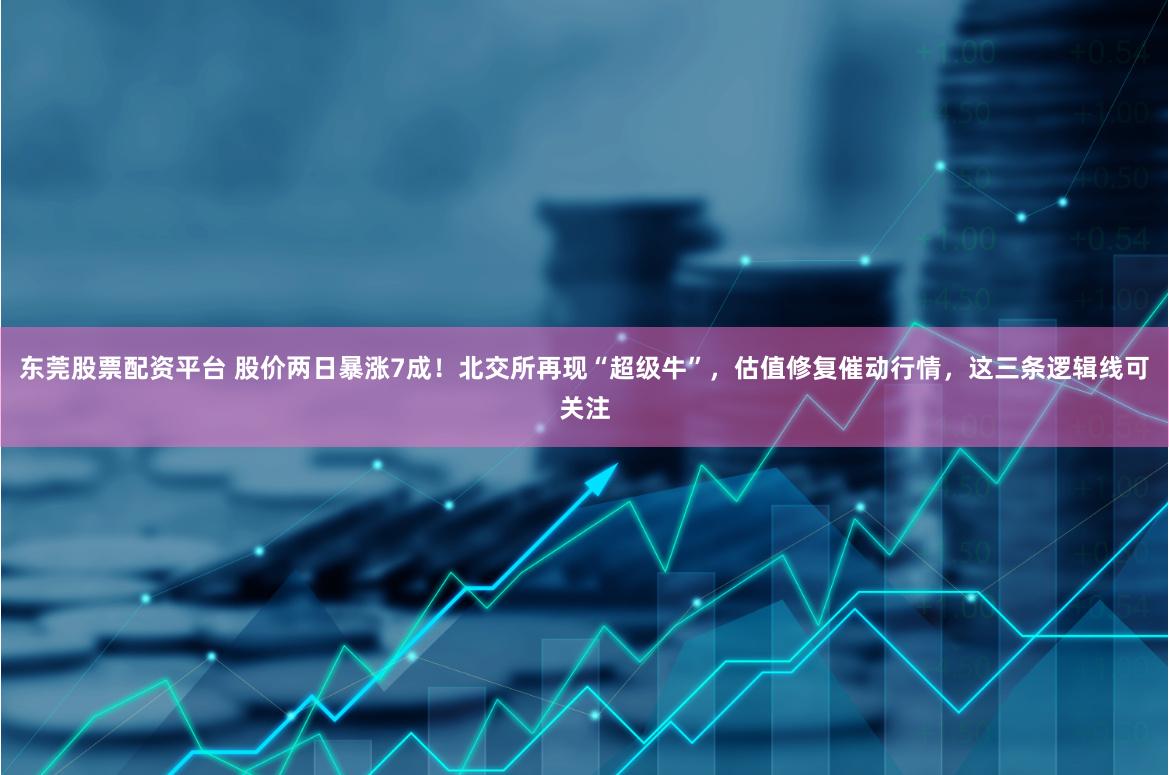 东莞股票配资平台 股价两日暴涨7成！北交所再现“超级牛”，估值修复催动行情，这三条逻辑线可关注