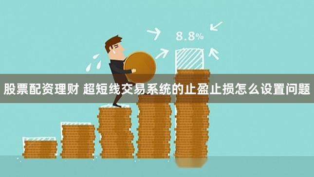 股票配资理财 超短线交易系统的止盈止损怎么设置问题