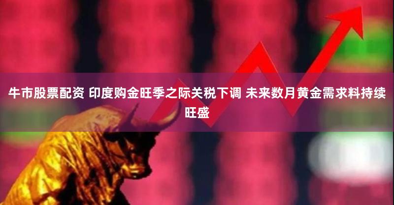 牛市股票配资 印度购金旺季之际关税下调 未来数月黄金需求料持续旺盛