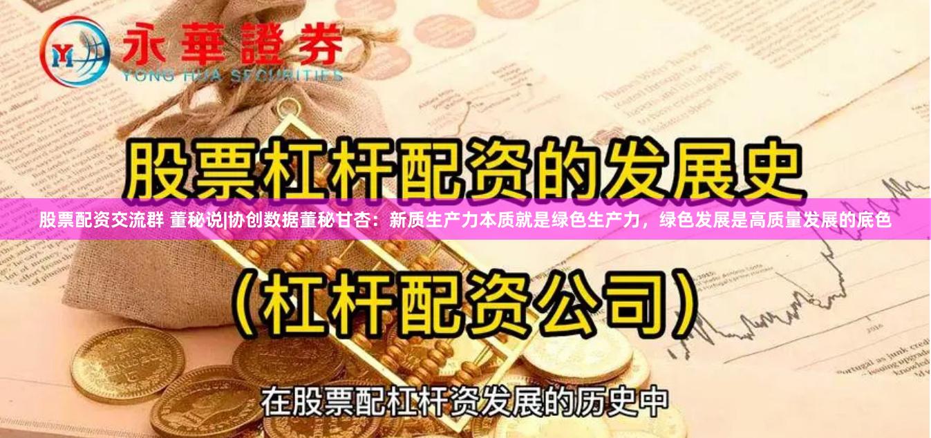 股票配资交流群 董秘说|协创数据董秘甘杏：新质生产力本质就是绿色生产力，绿色发展是高质量发展的底色