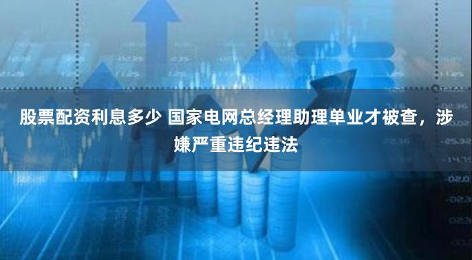 股票配资利息多少 国家电网总经理助理单业才被查，涉嫌严重违纪违法