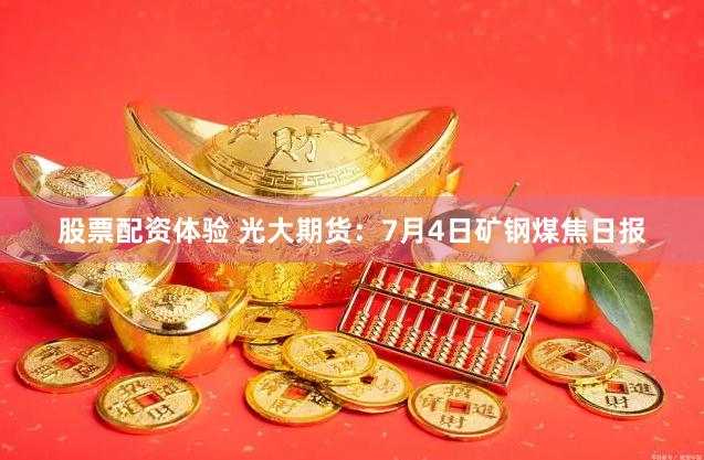 股票配资体验 光大期货：7月4日矿钢煤焦日报