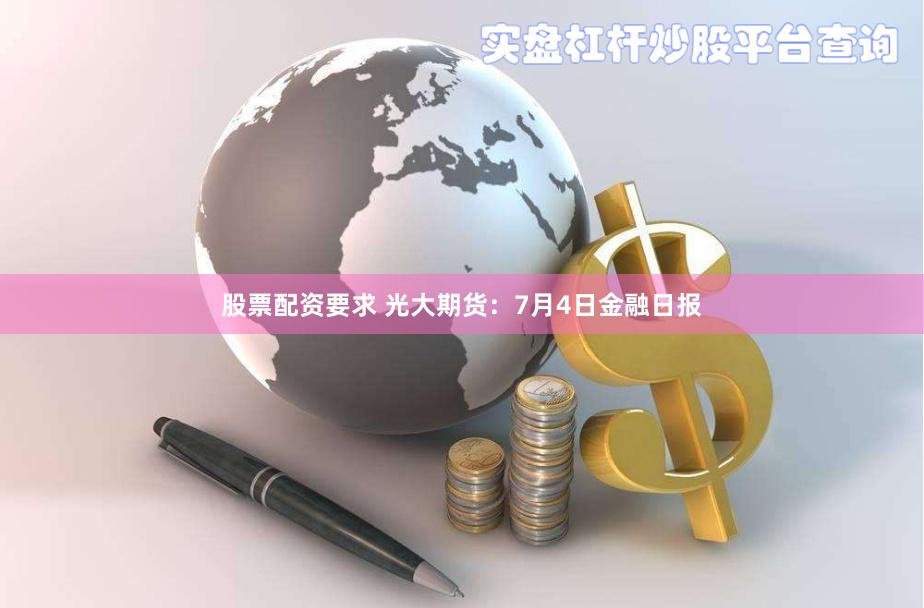 股票配资要求 光大期货：7月4日金融日报
