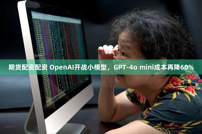 期货配资配资 OpenAI开战小模型，GPT-4o mini成本再降60%
