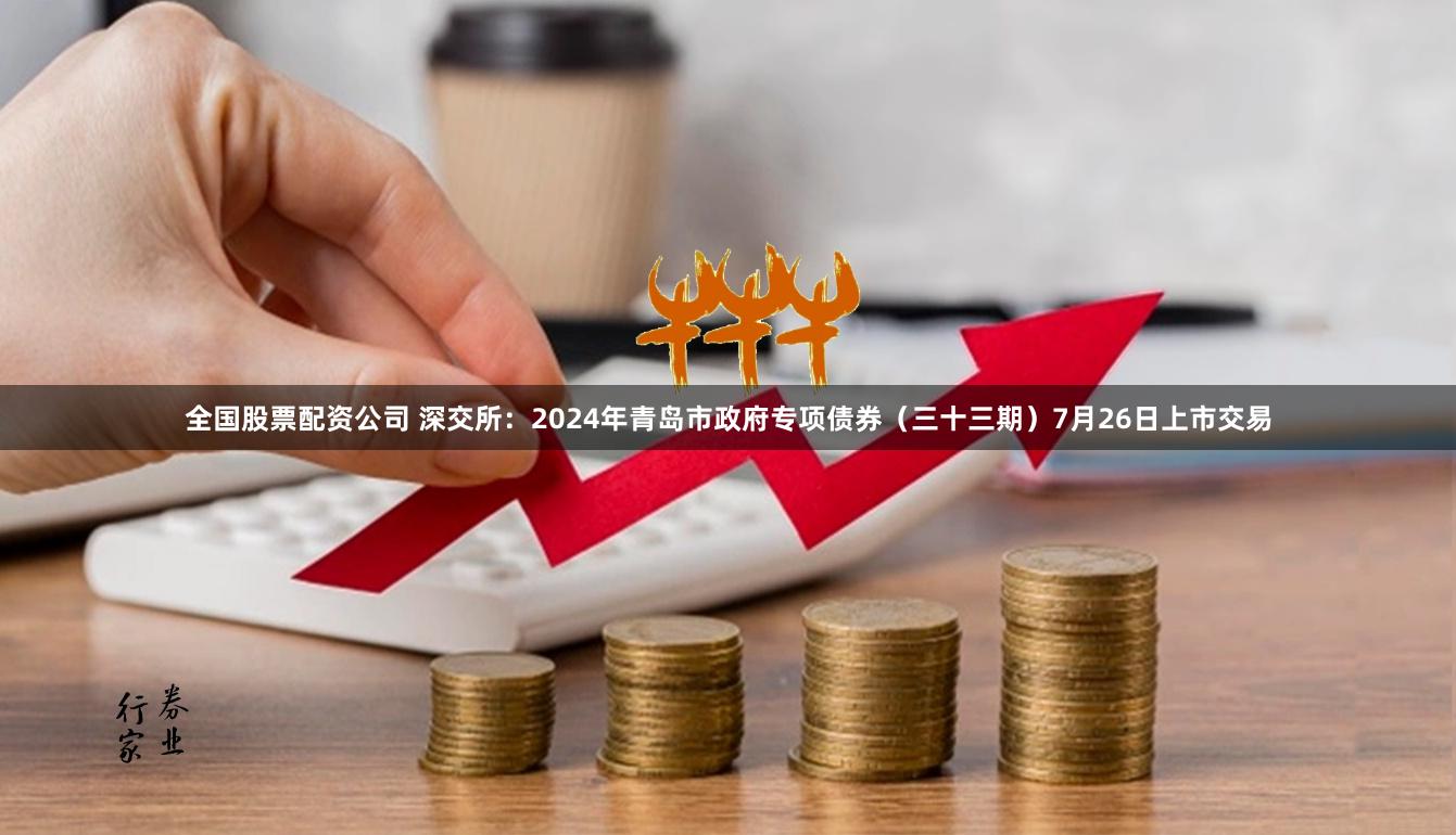 全国股票配资公司 深交所：2024年青岛市政府专项债券（三十三期）7月26日上市交易