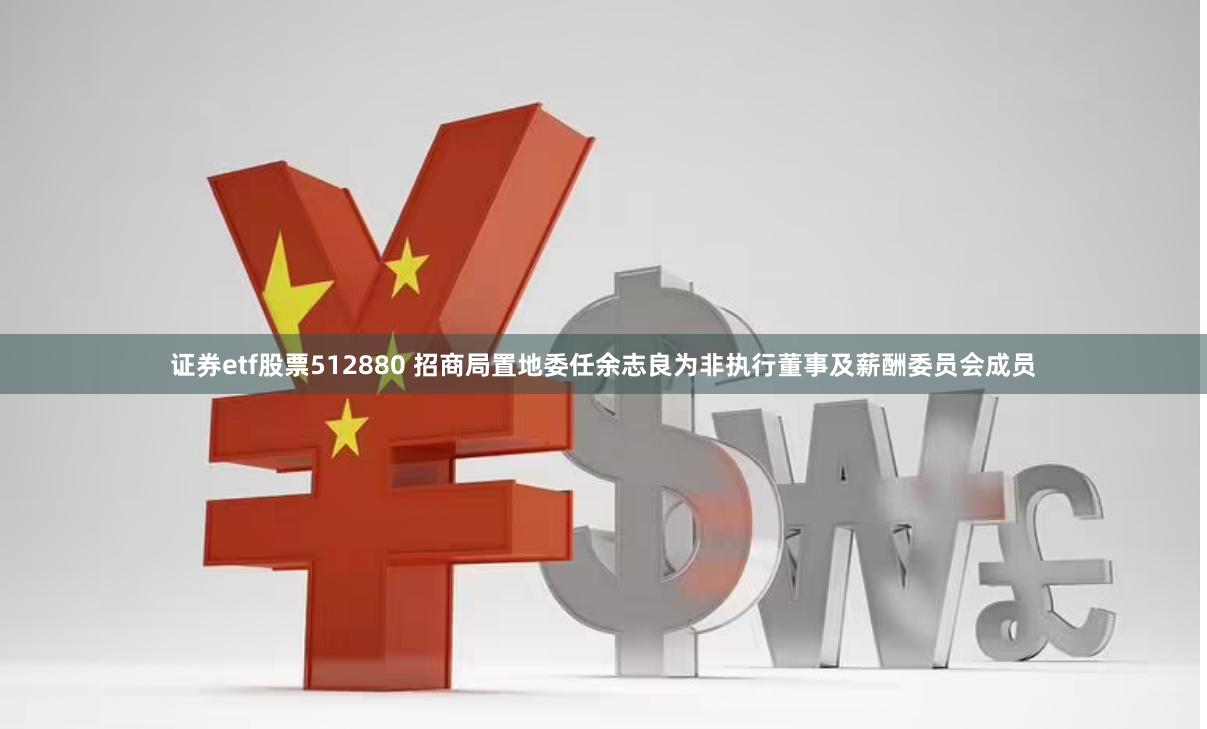 证券etf股票512880 招商局置地委任余志良为非执行董事及薪酬委员会成员