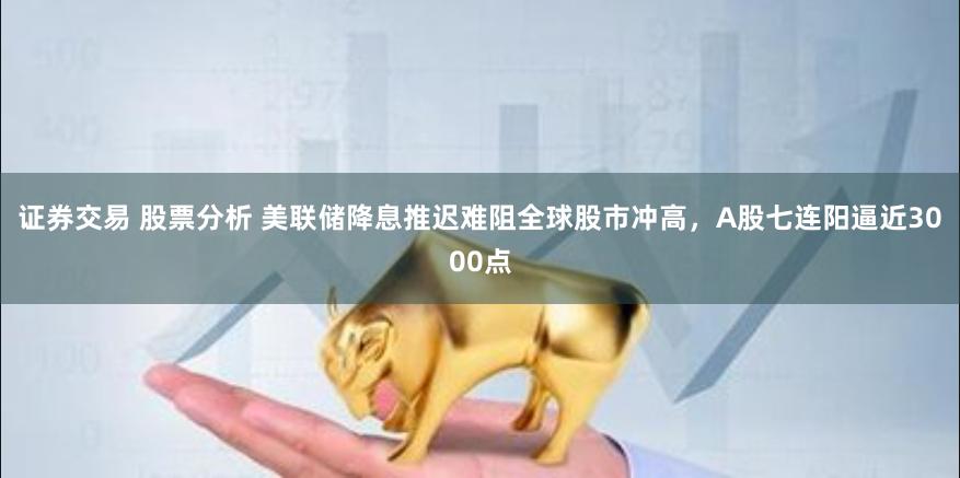 证券交易 股票分析 美联储降息推迟难阻全球股市冲高，A股七连阳逼近3000点
