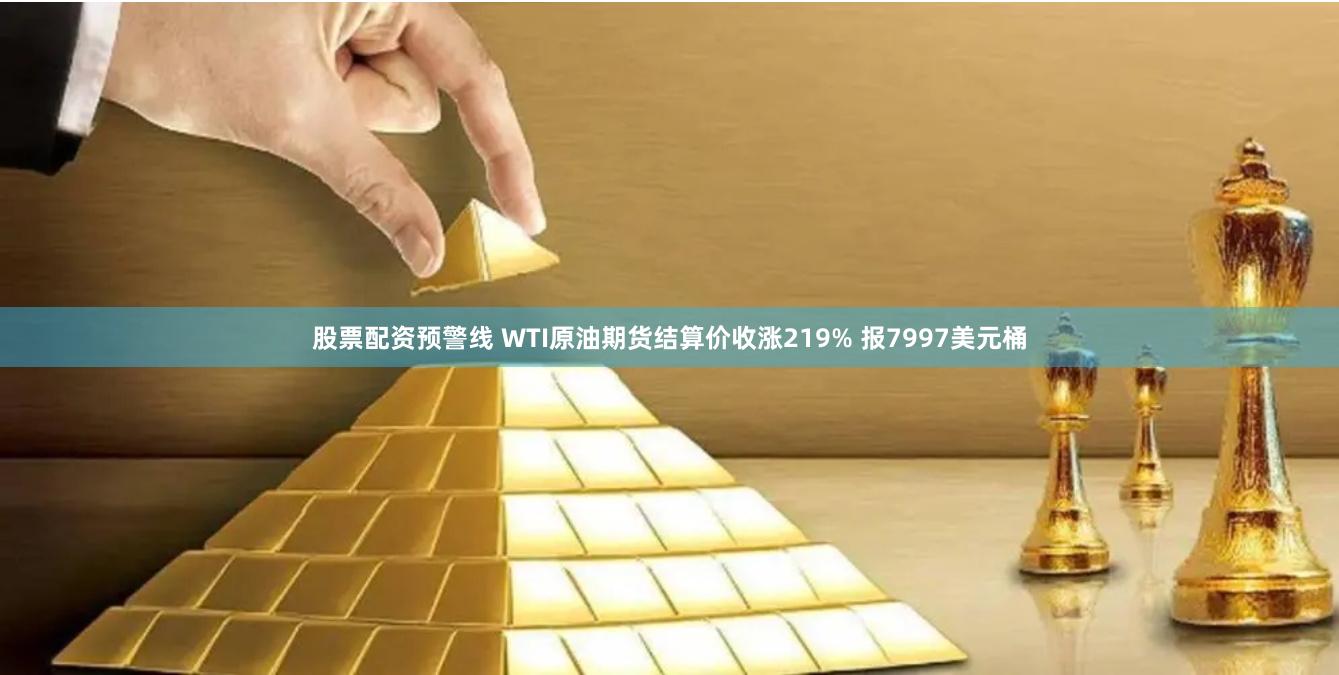 股票配资预警线 WTI原油期货结算价收涨219% 报7997美元桶