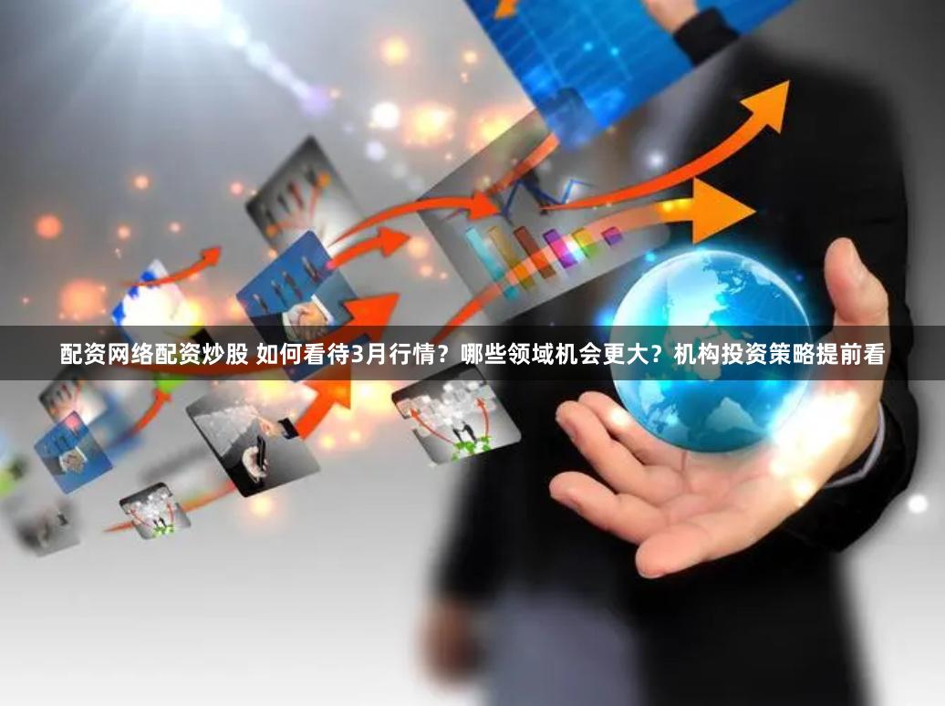 配资网络配资炒股 如何看待3月行情？哪些领域机会更大？机构投资策略提前看