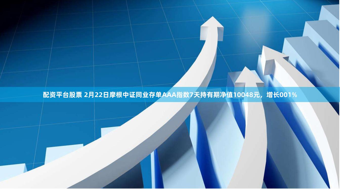 配资平台股票 2月22日摩根中证同业存单AAA指数7天持有期净值10048元，增长001%
