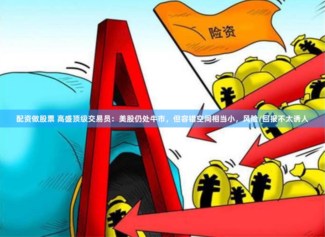 配资做股票 高盛顶级交易员：美股仍处牛市，但容错空间相当小，风险/回报不太诱人
