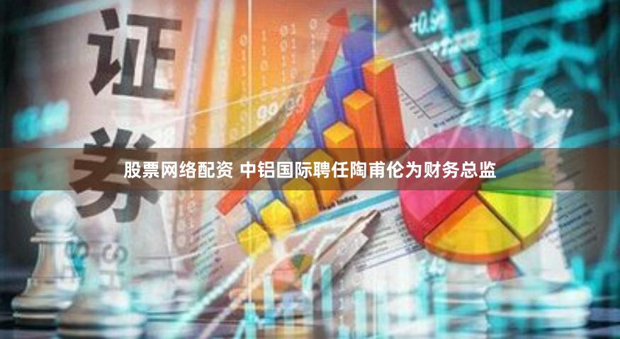 股票网络配资 中铝国际聘任陶甫伦为财务总监