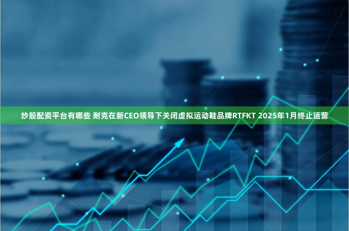 炒股配资平台有哪些 耐克在新CEO领导下关闭虚拟运动鞋品牌RTFKT 2025年1月终止运营