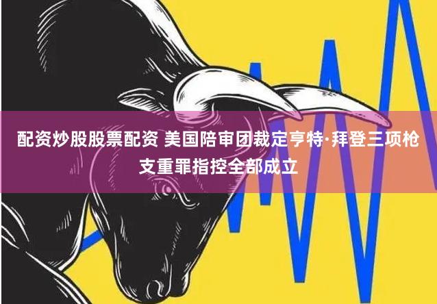 配资炒股股票配资 美国陪审团裁定亨特·拜登三项枪支重罪指控全部成立