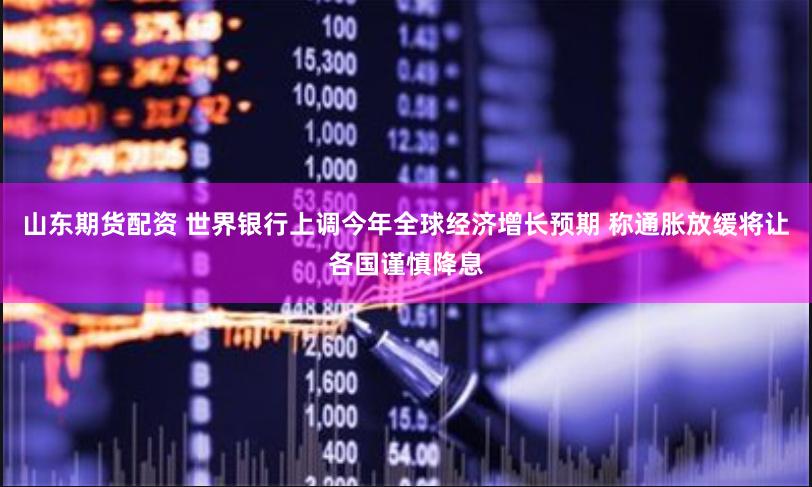 山东期货配资 世界银行上调今年全球经济增长预期 称通胀放缓将让各国谨慎降息