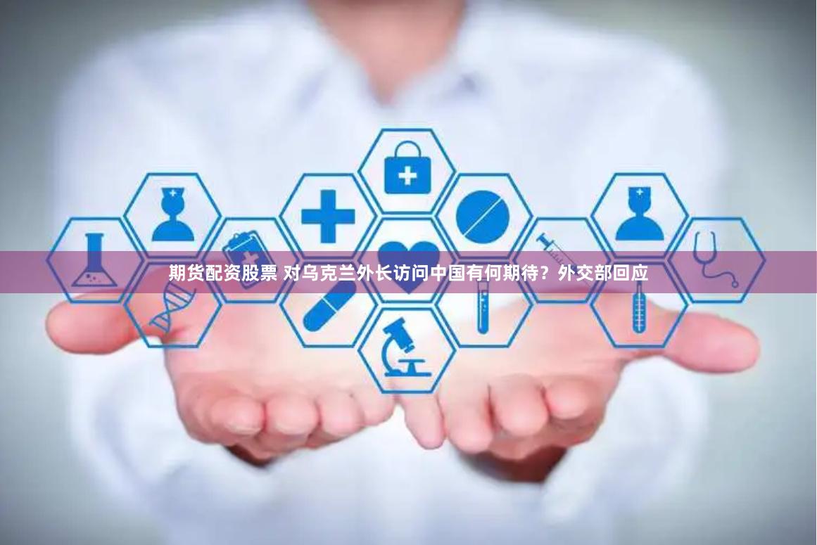 期货配资股票 对乌克兰外长访问中国有何期待？外交部回应