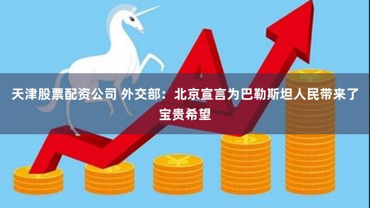 天津股票配资公司 外交部：北京宣言为巴勒斯坦人民带来了宝贵希望