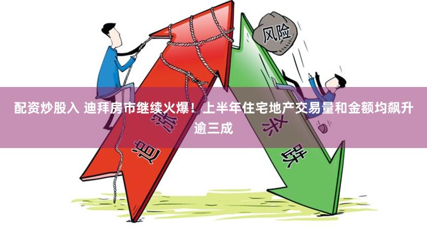 配资炒股入 迪拜房市继续火爆！上半年住宅地产交易量和金额均飙升逾三成