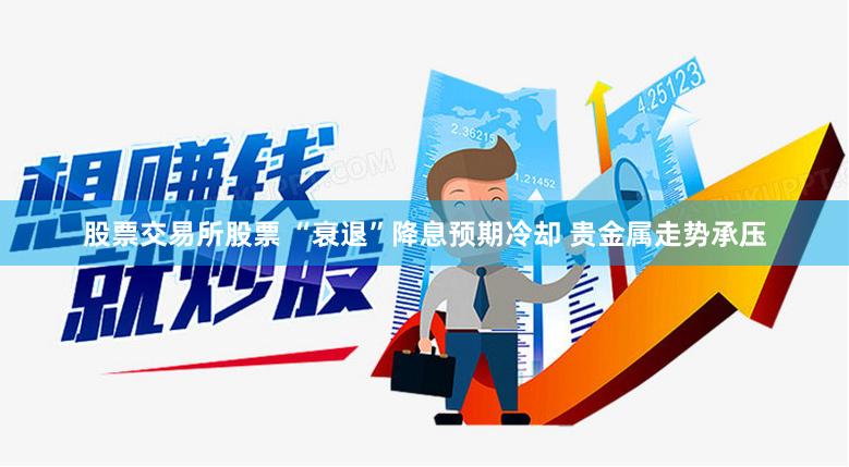 股票交易所股票 “衰退”降息预期冷却 贵金属走势承压