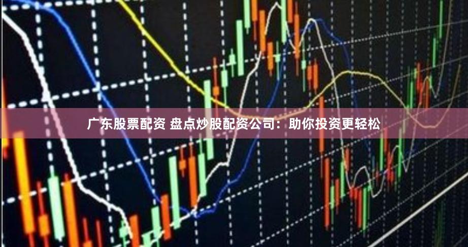 广东股票配资 盘点炒股配资公司：助你投资更轻松