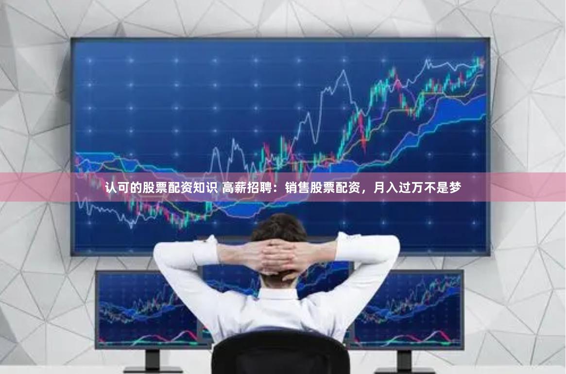 认可的股票配资知识 高薪招聘：销售股票配资，月入过万不是梦