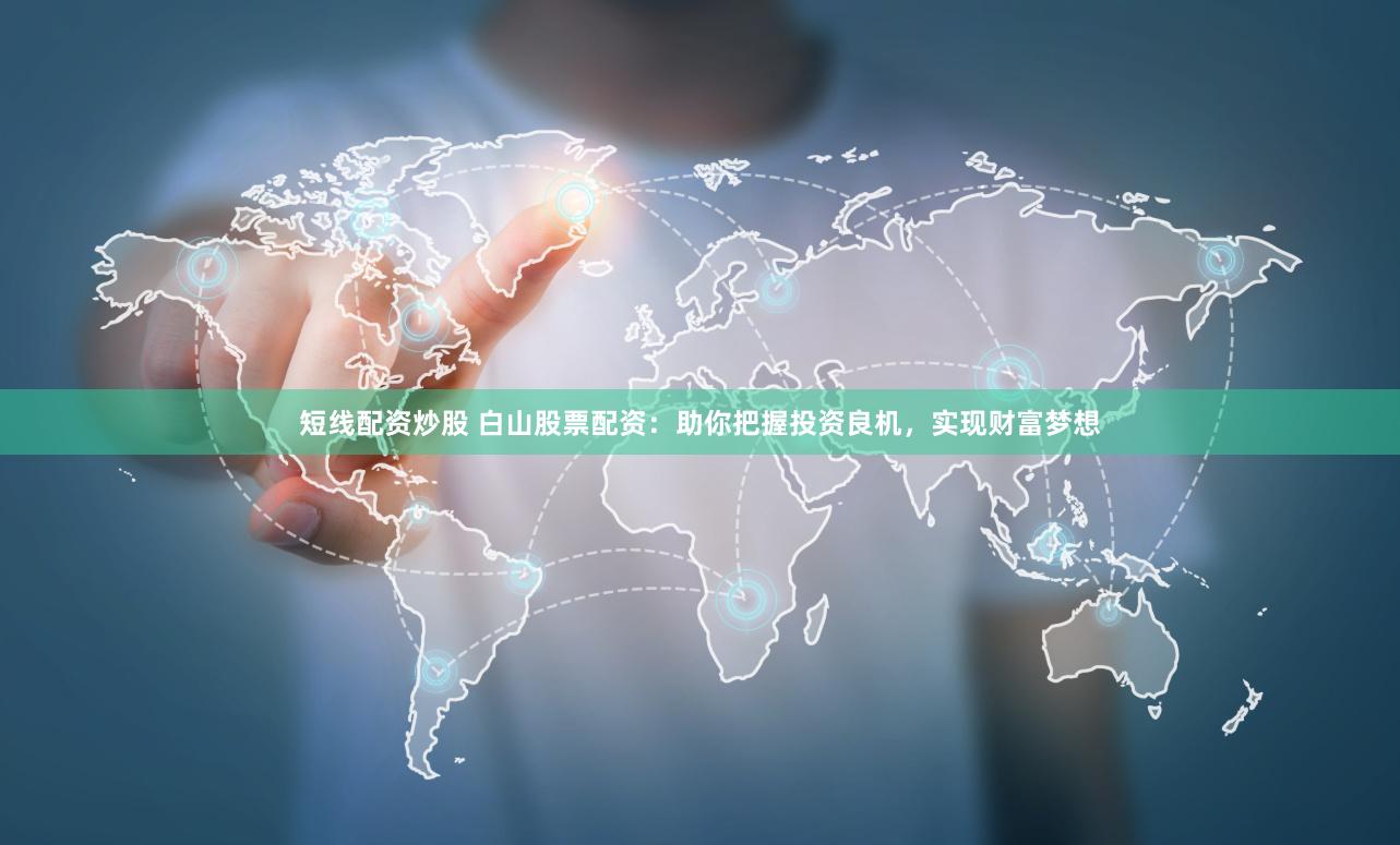 短线配资炒股 白山股票配资：助你把握投资良机，实现财富梦想