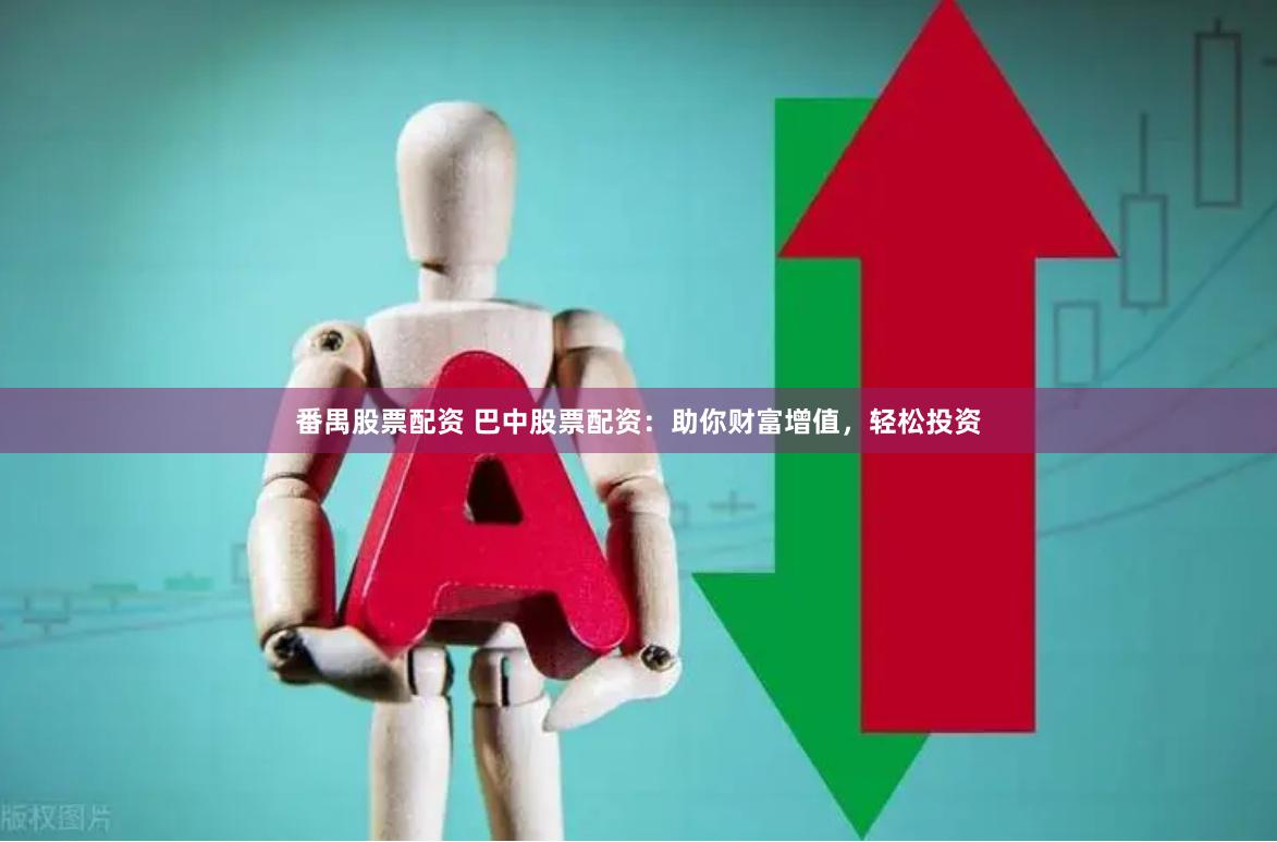 番禺股票配资 巴中股票配资：助你财富增值，轻松投资
