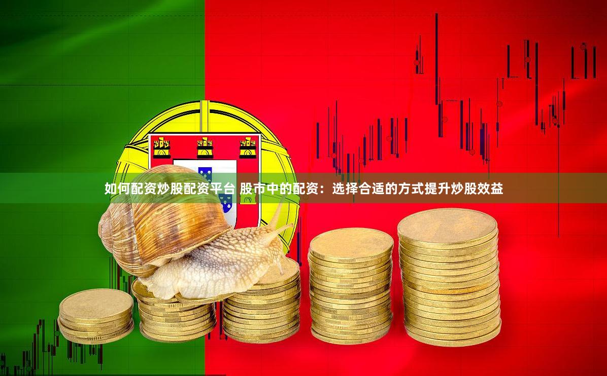 如何配资炒股配资平台 股市中的配资：选择合适的方式提升炒股效益