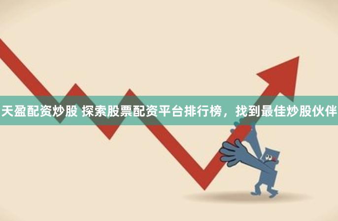 天盈配资炒股 探索股票配资平台排行榜，找到最佳炒股伙伴