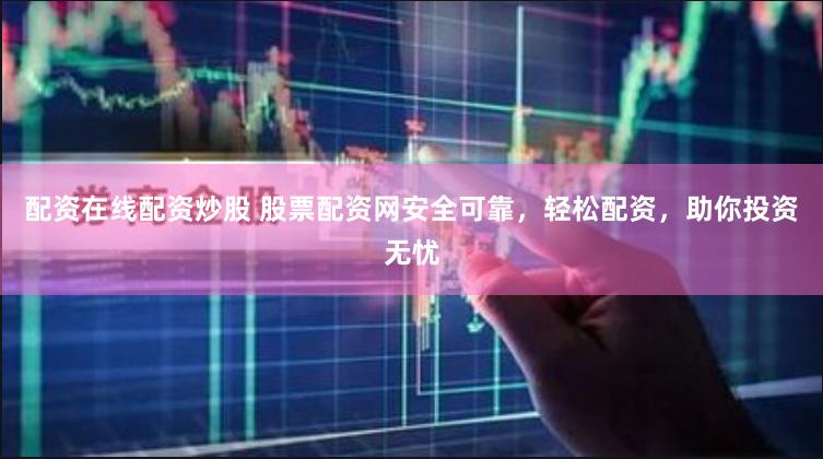 配资在线配资炒股 股票配资网安全可靠，轻松配资，助你投资无忧