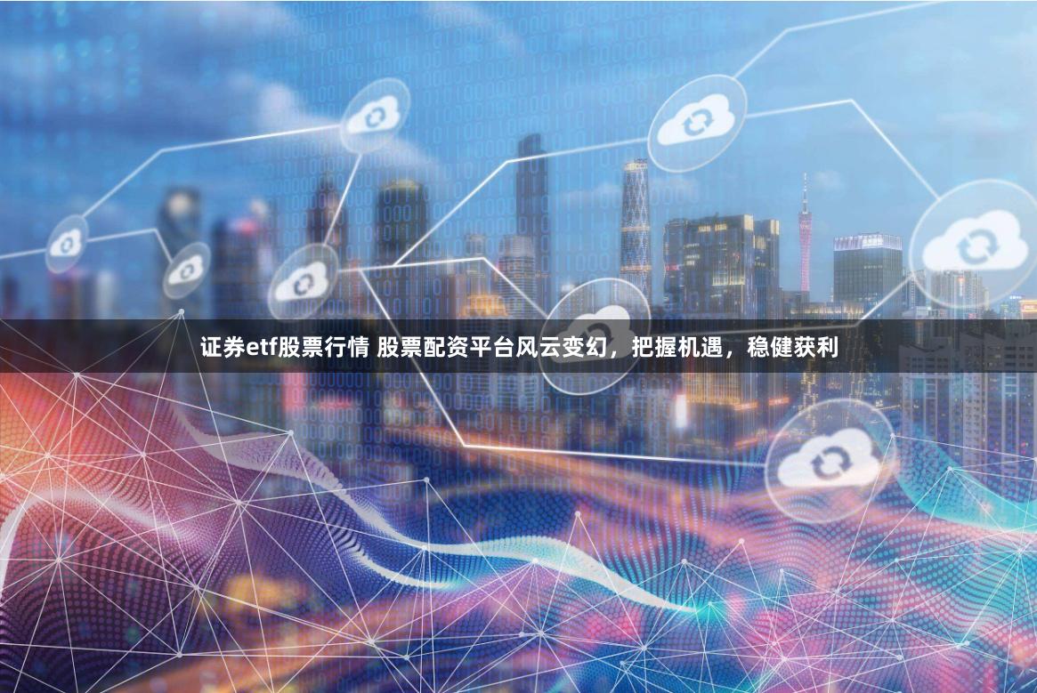 证券etf股票行情 股票配资平台风云变幻，把握机遇，稳健获利