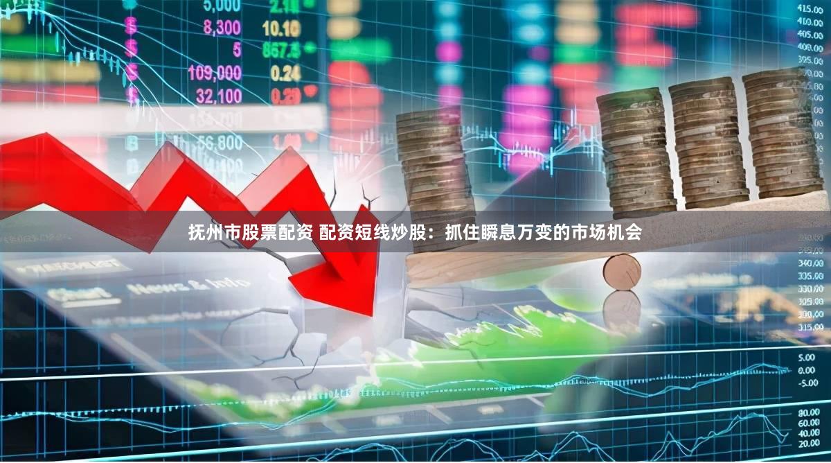 抚州市股票配资 配资短线炒股：抓住瞬息万变的市场机会