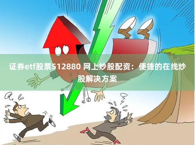 证券etf股票512880 网上炒股配资：便捷的在线炒股解决方案