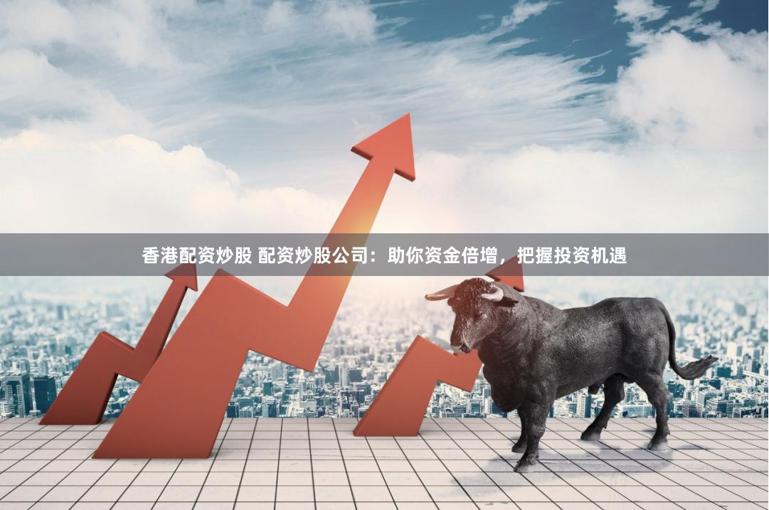 香港配资炒股 配资炒股公司：助你资金倍增，把握投资机遇