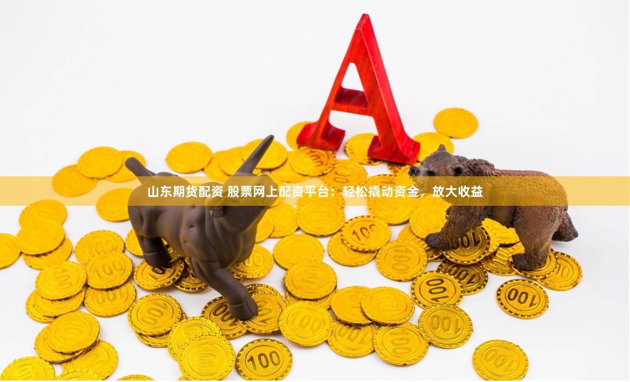 山东期货配资 股票网上配资平台：轻松撬动资金，放大收益