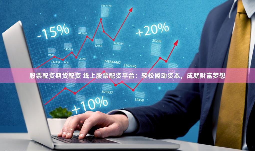 股票配资期货配资 线上股票配资平台：轻松撬动资本，成就财富梦想